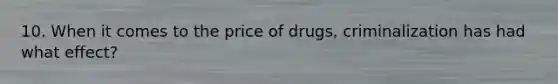 10. When it comes to the price of drugs, criminalization has had what effect?