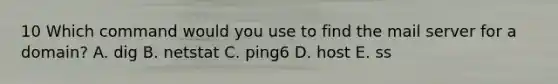 10 Which command would you use to find the mail server for a domain? A. dig B. netstat C. ping6 D. host E. ss