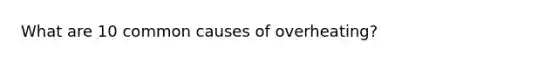 What are 10 common causes of overheating?