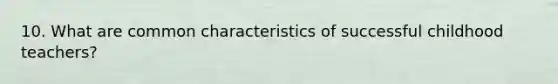 10. What are common characteristics of successful childhood teachers?