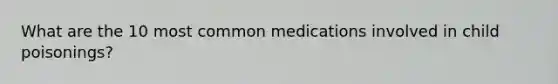 What are the 10 most common medications involved in child poisonings?