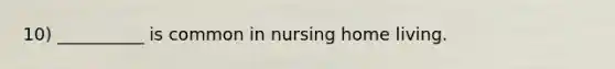 10) __________ is common in nursing home living.