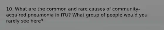 10. What are the common and rare causes of community-acquired pneumonia In ITU? What group of people would you rarely see here?