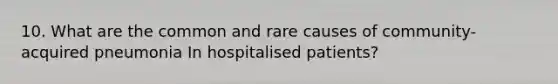 10. What are the common and rare causes of community-acquired pneumonia In hospitalised patients?