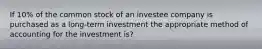 If 10% of the common stock of an investee company is purchased as a long-term investment the appropriate method of accounting for the investment is?