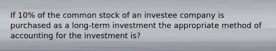 If 10% of the common stock of an investee company is purchased as a long-term investment the appropriate method of accounting for the investment is?