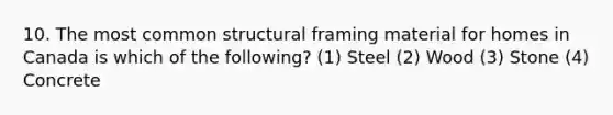 10. The most common structural framing material for homes in Canada is which of the following? (1) Steel (2) Wood (3) Stone (4) Concrete