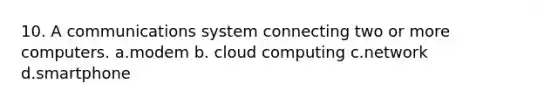 10. A communications system connecting two or more computers. a.modem b. cloud computing c.network d.smartphone