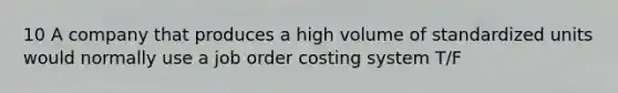 10 A company that produces a high volume of standardized units would normally use a job order costing system T/F