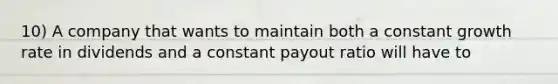 10) A company that wants to maintain both a constant growth rate in dividends and a constant payout ratio will have to