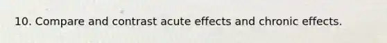 10. Compare and contrast acute effects and chronic effects.