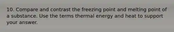 10. Compare and contrast the freezing point and melting point of a substance. Use the terms thermal energy and heat to support your answer.