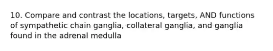 10. Compare and contrast the locations, targets, AND functions of sympathetic chain ganglia, collateral ganglia, and ganglia found in the adrenal medulla