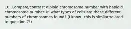 10. Compare/contrast diploid chromosome number with haploid chromosome number. In what types of cells are these different numbers of chromosomes found? (I know...this is similar/related to question 7!)