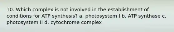 10. Which complex is not involved in the establishment of conditions for <a href='https://www.questionai.com/knowledge/kx3XpCJrFz-atp-synthesis' class='anchor-knowledge'>atp synthesis</a>? a. photosystem I b. ATP synthase c. photosystem II d. cytochrome complex