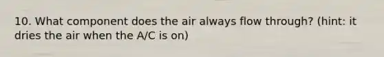 10. What component does the air always flow through? (hint: it dries the air when the A/C is on)