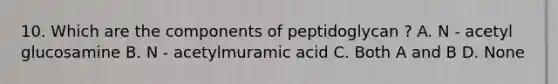 10. Which are the components of peptidoglycan ? A. N - acetyl glucosamine B. N - acetylmuramic acid C. Both A and B D. None