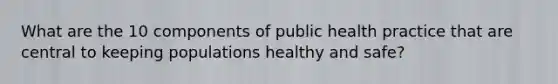 What are the 10 components of public health practice that are central to keeping populations healthy and safe?