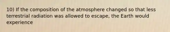 10) If the <a href='https://www.questionai.com/knowledge/kvKmlAA2Mk-composition-of-the-atmosphere' class='anchor-knowledge'>composition of the atmosphere</a> changed so that less terrestrial radiation was allowed to escape, the Earth would experience