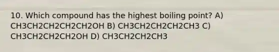 10. Which compound has the highest boiling point? A) CH3CH2CH2CH2CH2OH B) CH3CH2CH2CH2CH3 C) CH3CH2CH2CH2OH D) CH3CH2CH2CH3