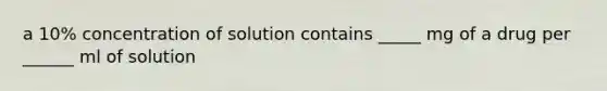 a 10% concentration of solution contains _____ mg of a drug per ______ ml of solution