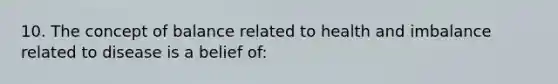 10. The concept of balance related to health and imbalance related to disease is a belief of: