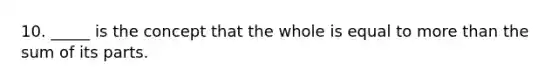 10. _____ is the concept that the whole is equal to more than the sum of its parts.