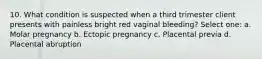 10. What condition is suspected when a third trimester client presents with painless bright red vaginal bleeding? Select one: a. Molar pregnancy b. Ectopic pregnancy c. Placental previa d. Placental abruption