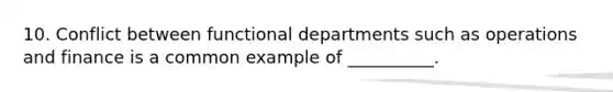 10. Conflict between functional departments such as operations and finance is a common example of __________.