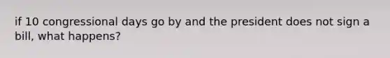if 10 congressional days go by and the president does not sign a bill, what happens?
