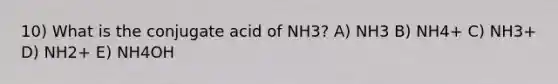 10) What is the conjugate acid of NH3? A) NH3 B) NH4+ C) NH3+ D) NH2+ E) NH4OH