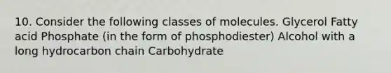 10. Consider the following classes of molecules. Glycerol Fatty acid Phosphate (in the form of phosphodiester) Alcohol with a long hydrocarbon chain Carbohydrate