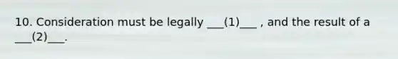 10. Consideration must be legally ___(1)___ , and the result of a ___(2)___.