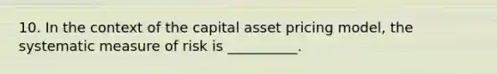 10. In the context of the capital asset pricing model, the systematic measure of risk is __________.