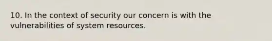 10. In the context of security our concern is with the vulnerabilities of system resources.