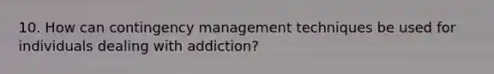 10. How can contingency management techniques be used for individuals dealing with addiction?