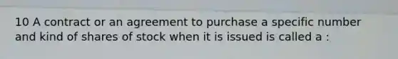 10 A contract or an agreement to purchase a specific number and kind of shares of stock when it is issued is called a :