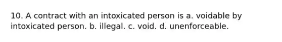 10. A contract with an intoxicated person is a. voidable by intoxicated person. b. illegal. c. void. d. unenforceable.