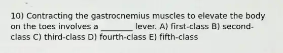 10) Contracting the gastrocnemius muscles to elevate the body on the toes involves a ________ lever. A) first-class B) second-class C) third-class D) fourth-class E) fifth-class