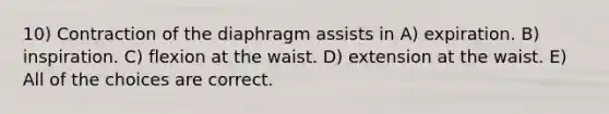 10) Contraction of the diaphragm assists in A) expiration. B) inspiration. C) flexion at the waist. D) extension at the waist. E) All of the choices are correct.