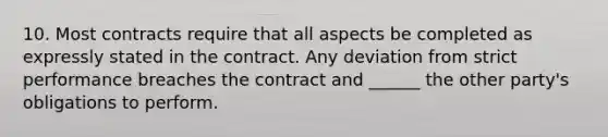 10. Most contracts require that all aspects be completed as expressly stated in the contract. Any deviation from strict performance breaches the contract and ______ the other party's obligations to perform.