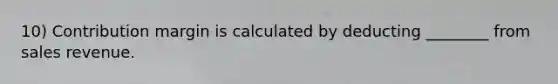 10) Contribution margin is calculated by deducting ________ from sales revenue.