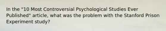 In the "10 Most Controversial Psychological Studies Ever Published" article, what was the problem with the Stanford Prison Experiment study?