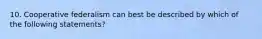 10. Cooperative federalism can best be described by which of the following statements?