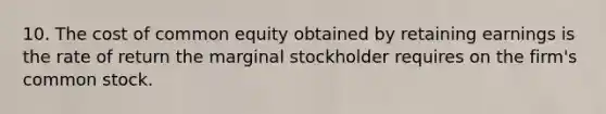 10. The cost of common equity obtained by retaining earnings is the rate of return the marginal stockholder requires on the firm's common stock.