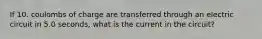 If 10. coulombs of charge are transferred through an electric circuit in 5.0 seconds, what is the current in the circuit?