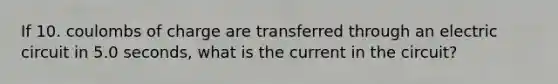 If 10. coulombs of charge are transferred through an electric circuit in 5.0 seconds, what is the current in the circuit?