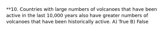 **10. Countries with large numbers of volcanoes that have been active in the last 10,000 years also have greater numbers of volcanoes that have been historically active. A) True B) False