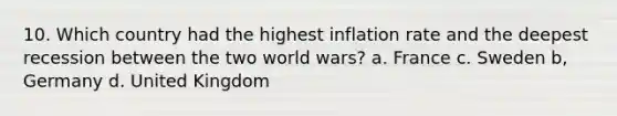 10. Which country had the highest inflation rate and the deepest recession between the two world wars? a. France c. Sweden b, Germany d. United Kingdom