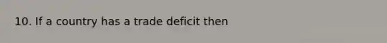 10. If a country has a trade deficit then